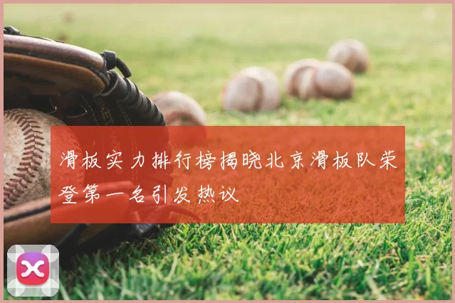 滑板实力排行榜揭晓北京滑板队荣登第一名引发热议