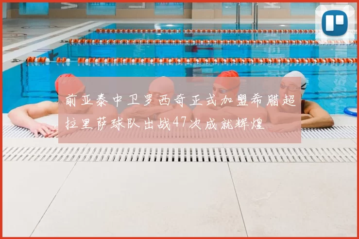 前亚泰中卫罗西奇正式加盟希腊超拉里萨球队出战47次成就辉煌