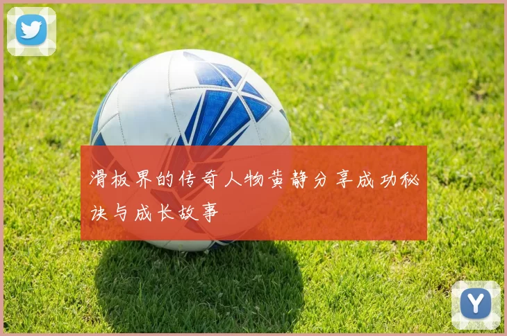滑板界的传奇人物黄静分享成功秘诀与成长故事