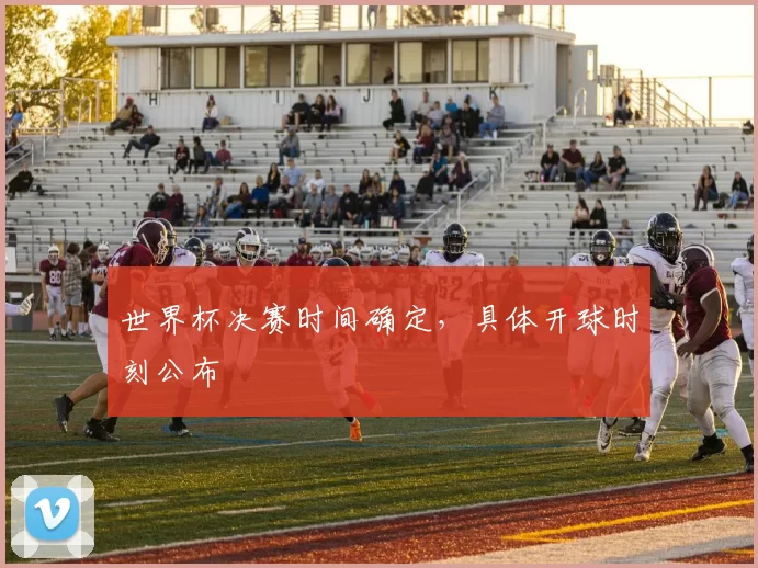 世界杯决赛时间确定，具体开球时刻公布