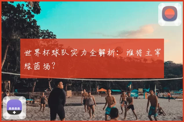 世界杯球队实力全解析：谁将主宰绿茵场？