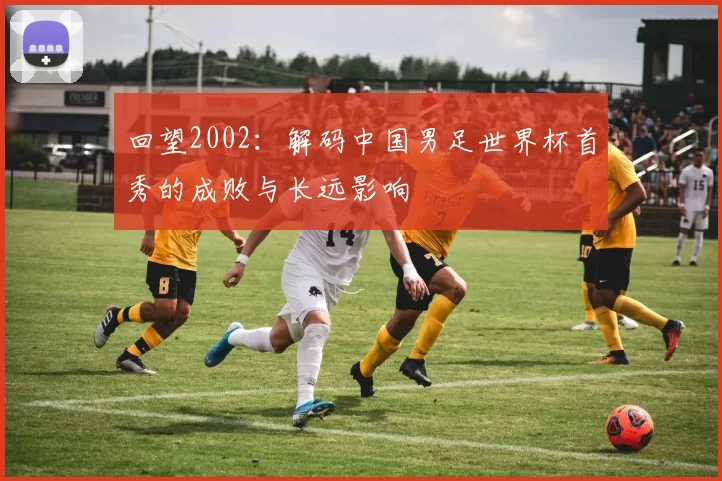 回望2002:解码中国男足世界杯首秀的成败与长远影响