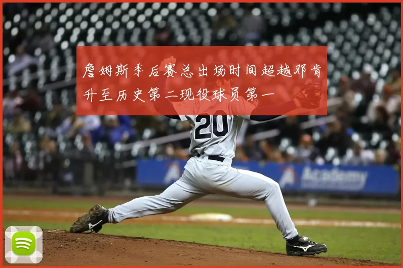 詹姆斯季后赛总出场时间超越邓肯升至历史第二现役球员第一