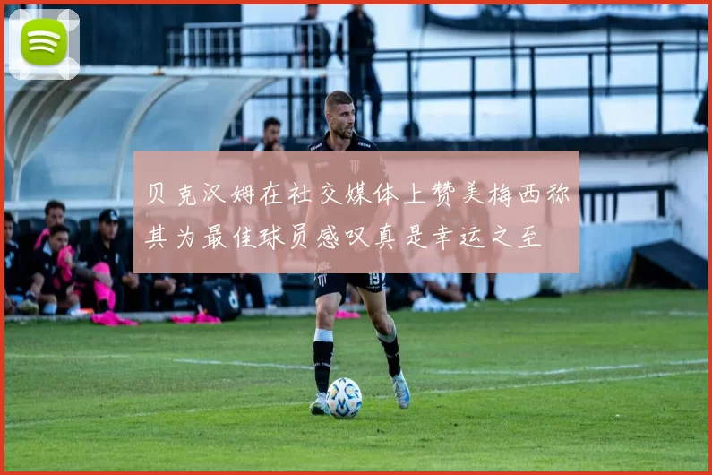 贝克汉姆在社交媒体上赞美梅西称其为最佳球员感叹真是幸运之至