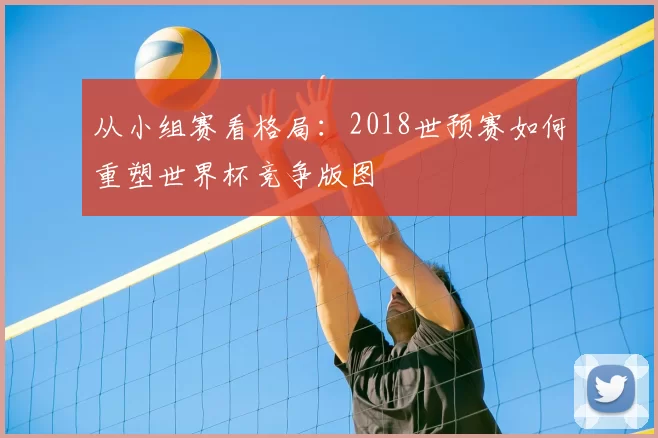 从小组赛看格局:2018世预赛如何重塑世界杯竞争版图