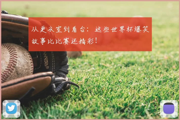 从更衣室到看台：这些世界杯爆笑故事比比赛还精彩！