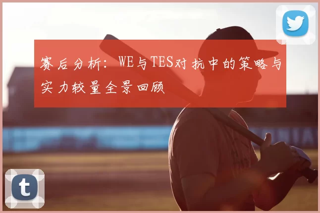 赛后分析：WE与TES对抗中的策略与实力较量全景回顾