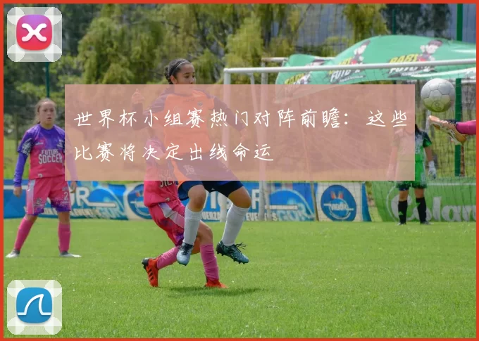 世界杯小组赛热门对阵前瞻：这些比赛将决定出线命运