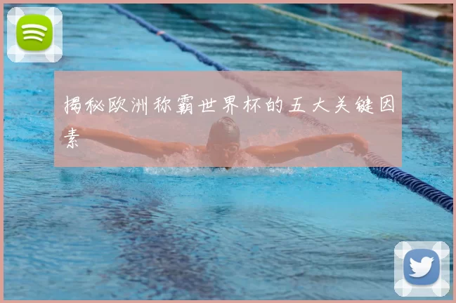 揭秘欧洲称霸世界杯的五大关键因素
