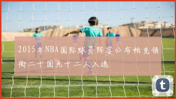 2015年NBA国际球员阵容公布帕克领衔二十国九十二人入选