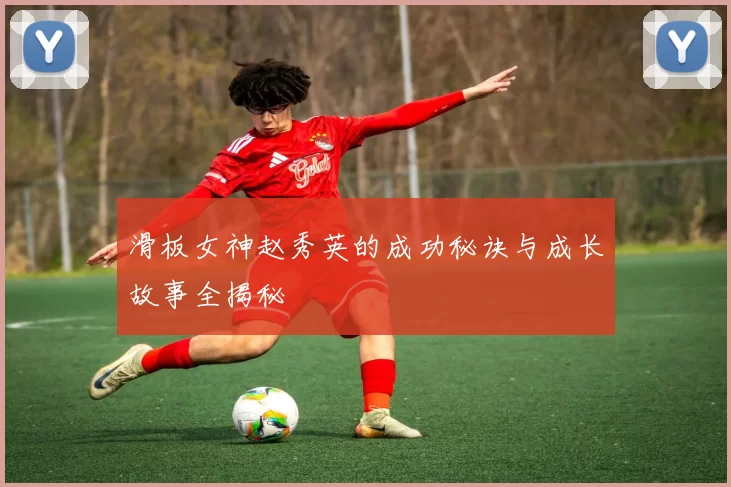滑板女神赵秀英的成功秘诀与成长故事全揭秘