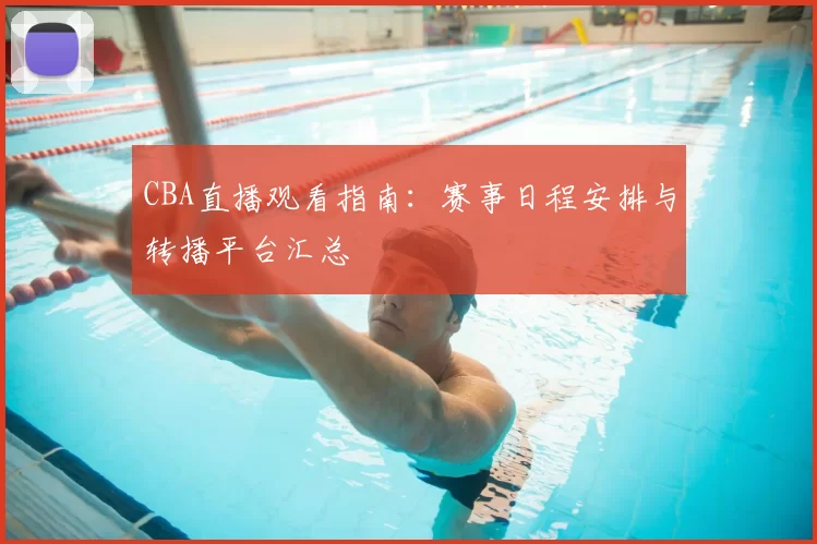 CBA直播观看指南：赛事日程安排与转播平台汇总