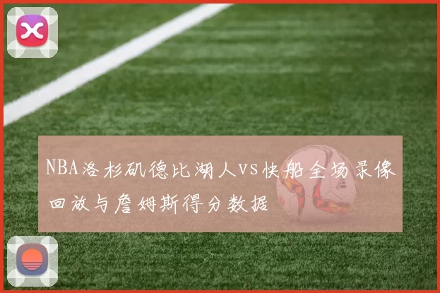 NBA洛杉矶德比湖人vs快船全场录像回放与詹姆斯得分数据
