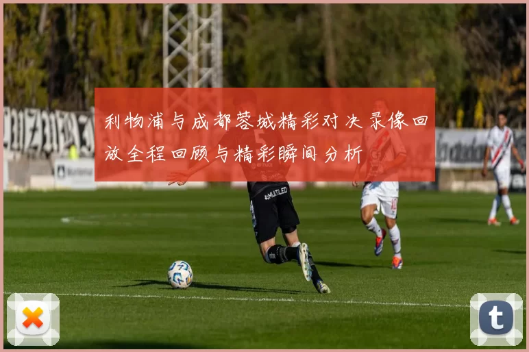 利物浦与成都蓉城精彩对决录像回放全程回顾与精彩瞬间分析