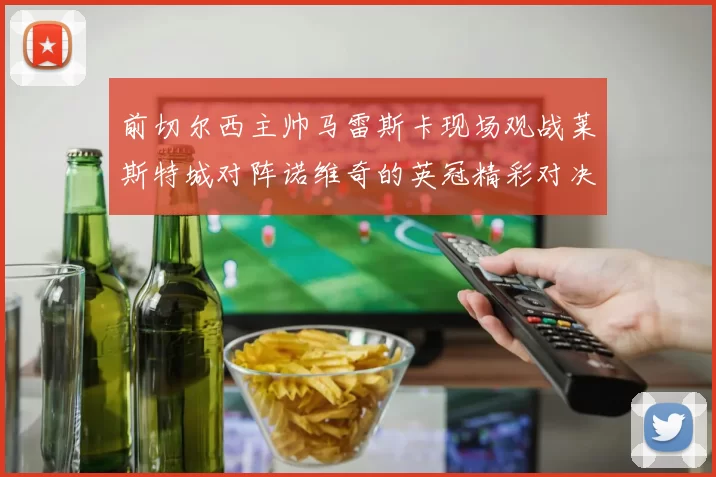 前切尔西主帅马雷斯卡现场观战莱斯特城对阵诺维奇的英冠精彩对决