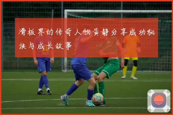 滑板界的传奇人物黄静分享成功秘诀与成长故事