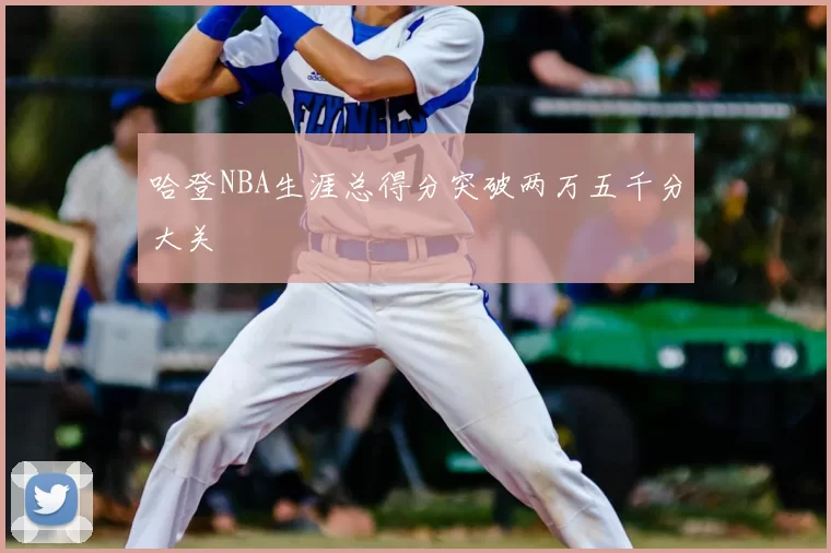 哈登NBA生涯总得分突破两万五千分大关