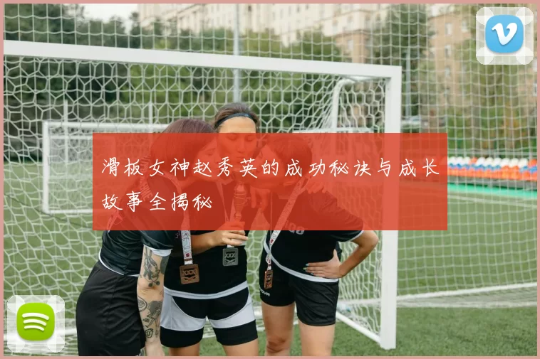 滑板女神赵秀英的成功秘诀与成长故事全揭秘