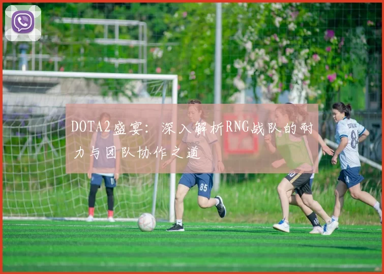 DOTA2盛宴：深入解析RNG战队的耐力与团队协作之道
