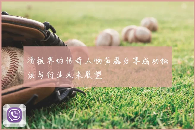 滑板界的传奇人物黄磊分享成功秘诀与行业未来展望