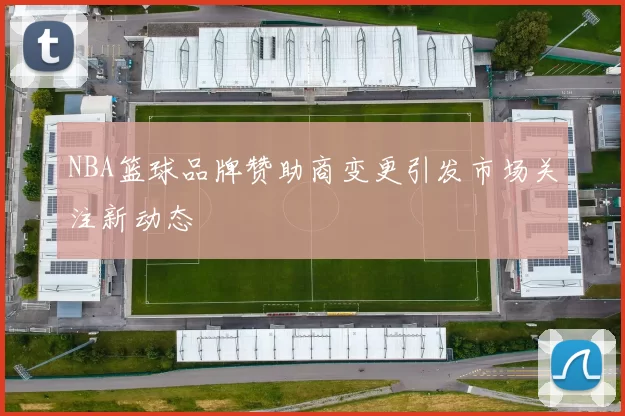 NBA篮球品牌赞助商变更引发市场关注新动态