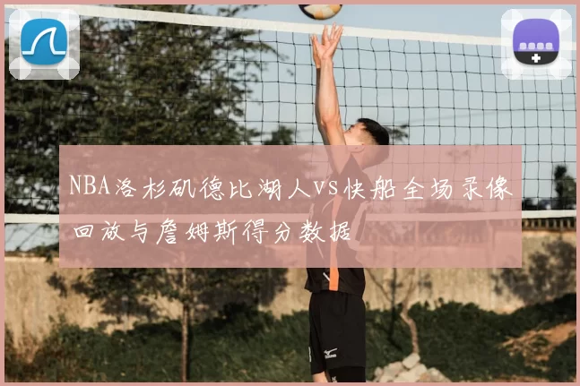 NBA洛杉矶德比湖人vs快船全场录像回放与詹姆斯得分数据