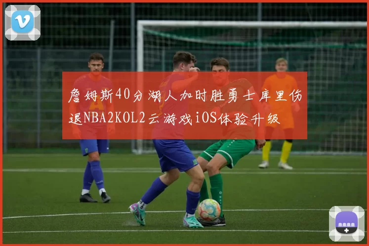 詹姆斯40分湖人加时胜勇士库里伤退NBA2KOL2云游戏iOS体验升级