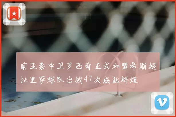前亚泰中卫罗西奇正式加盟希腊超拉里萨球队出战47次成就辉煌