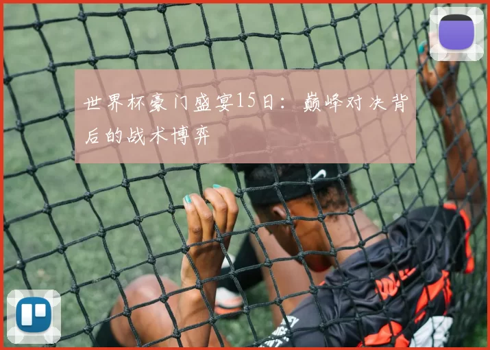 世界杯豪门盛宴15日：巅峰对决背后的战术博弈