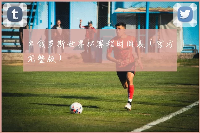 年俄罗斯世界杯赛程时间表(官方完整版)