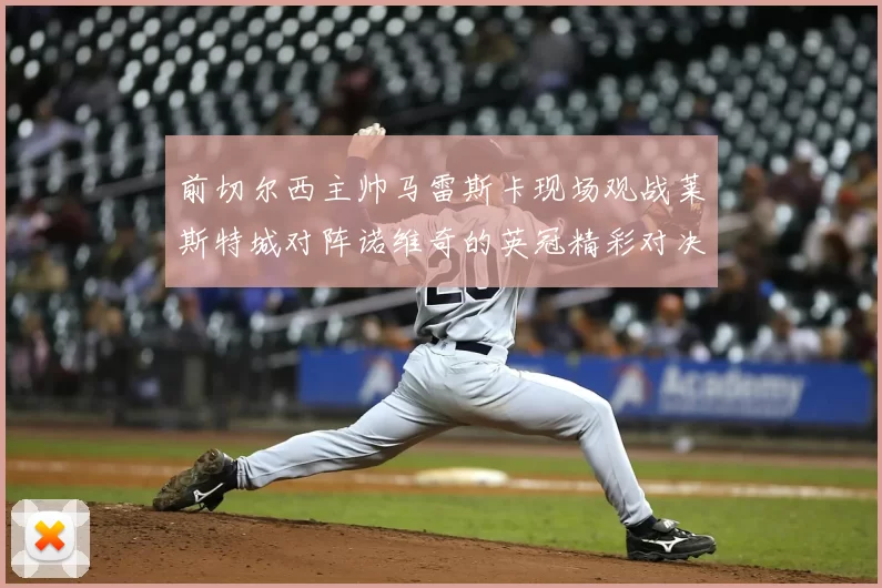 前切尔西主帅马雷斯卡现场观战莱斯特城对阵诺维奇的英冠精彩对决