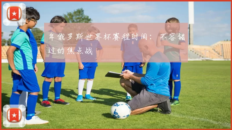 年俄罗斯世界杯赛程时间：不容错过的焦点战