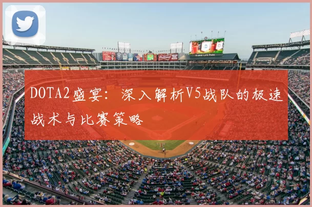 DOTA2盛宴：深入解析V5战队的极速战术与比赛策略