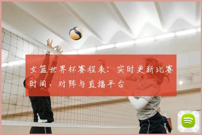 女篮世界杯赛程表：实时更新比赛时间、对阵与直播平台