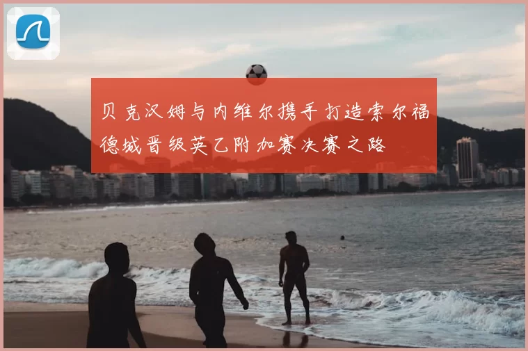 贝克汉姆与内维尔携手打造索尔福德城晋级英乙附加赛决赛之路