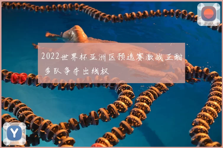 2022世界杯亚洲区预选赛激战正酣 多队争夺出线权