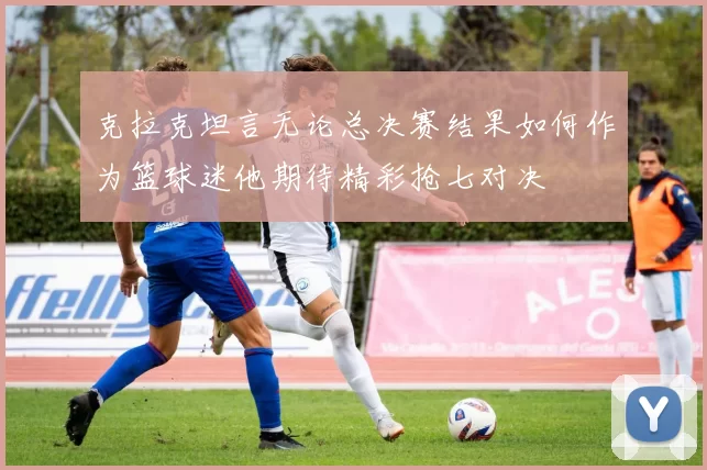 克拉克坦言无论总决赛结果如何作为篮球迷他期待精彩抢七对决