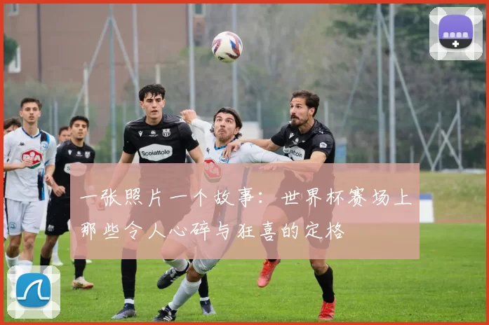 一张照片一个故事：世界杯赛场上那些令人心碎与狂喜的定格