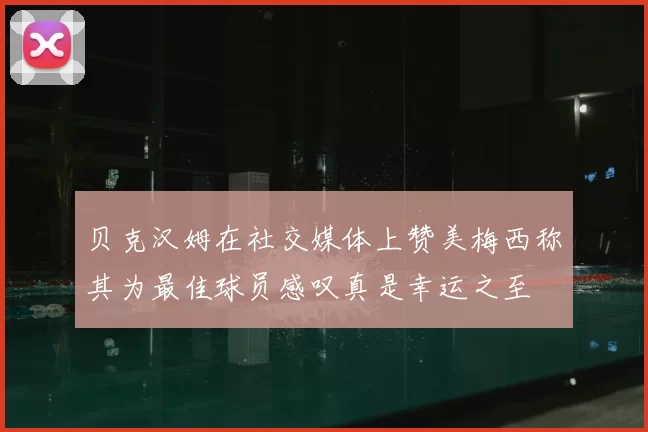 贝克汉姆在社交媒体上赞美梅西称其为最佳球员感叹真是幸运之至