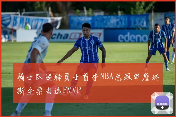 骑士队逆转勇士首夺NBA总冠军詹姆斯全票当选FMVP