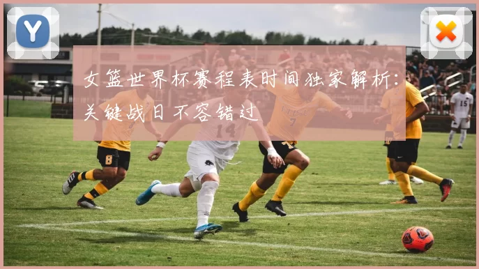 女篮世界杯赛程表时间独家解析：关键战日不容错过