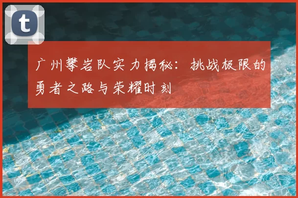 广州攀岩队实力揭秘：挑战极限的勇者之路与荣耀时刻