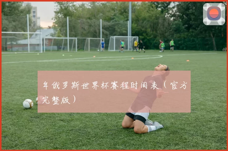 年俄罗斯世界杯赛程时间表(官方完整版)