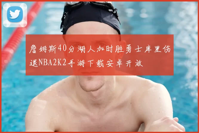 詹姆斯40分湖人加时胜勇士库里伤退NBA2K2手游下载安卓开放