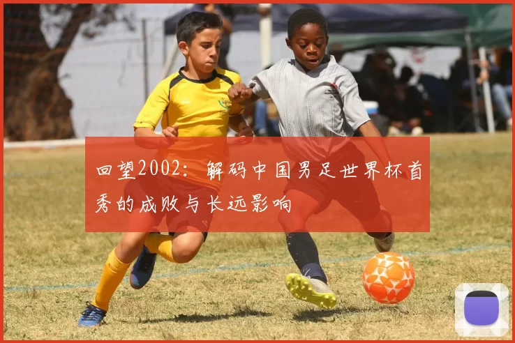 回望2002:解码中国男足世界杯首秀的成败与长远影响