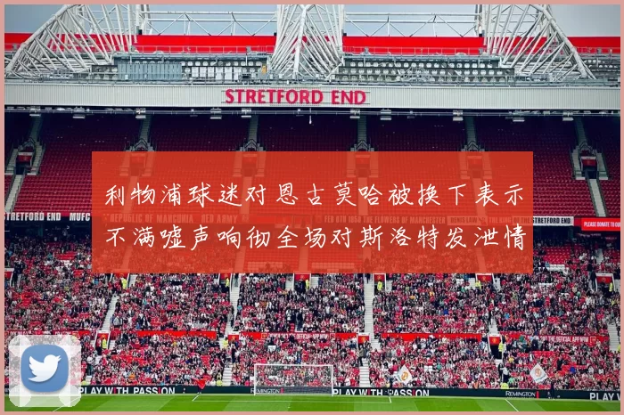 利物浦球迷对恩古莫哈被换下表示不满嘘声响彻全场对斯洛特发泄情绪