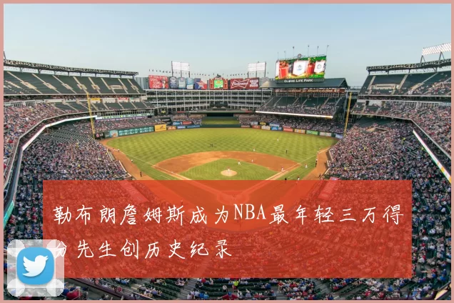 勒布朗詹姆斯成为NBA最年轻三万得分先生创历史纪录