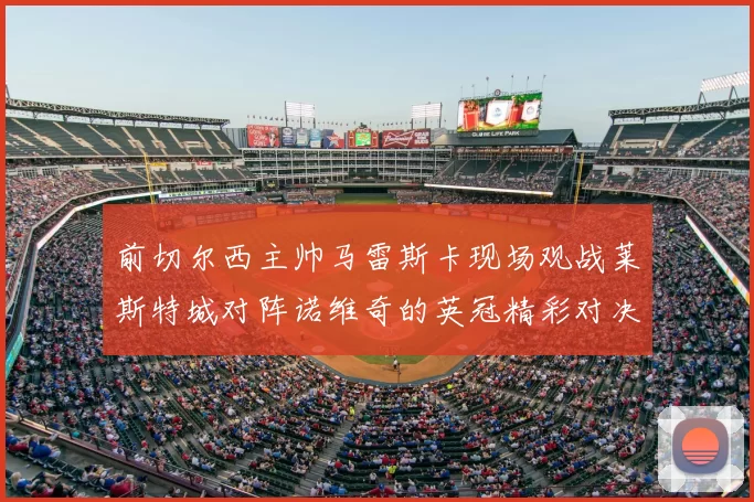 前切尔西主帅马雷斯卡现场观战莱斯特城对阵诺维奇的英冠精彩对决