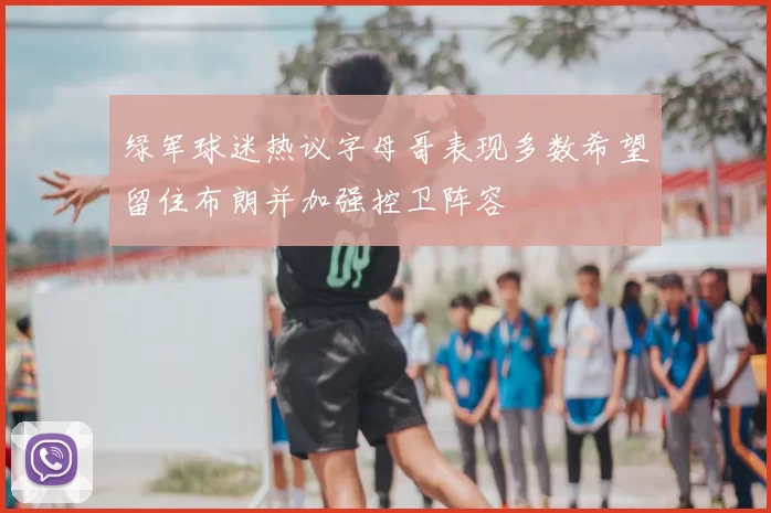 绿军球迷热议字母哥表现多数希望留住布朗并加强控卫阵容