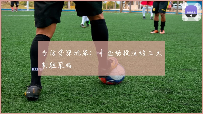 专访资深玩家：半全场投注的三大制胜策略